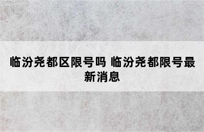 临汾尧都区限号吗 临汾尧都限号最新消息